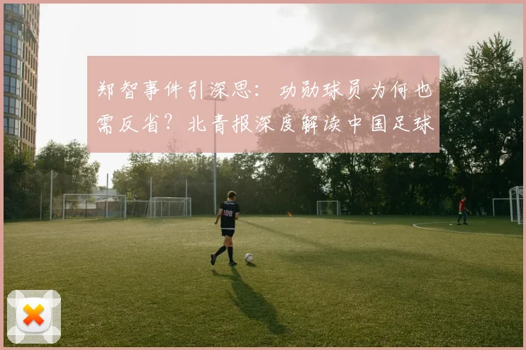 郑智事件引深思：功勋球员为何也需反省？北青报深度解读中国足球纪律与荣誉