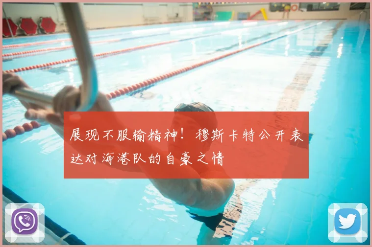 展现不服输精神！穆斯卡特公开表达对海港队的自豪之情
