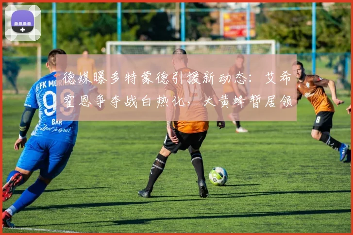 德媒曝多特蒙德引援新动态：艾希霍恩争夺战白热化，大黄蜂暂居领先