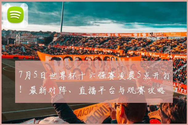 7月5日世界杯十六强赛凌晨5点开打！最新对阵、直播平台与观赛攻略