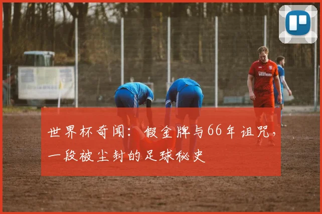 世界杯奇闻：假金牌与66年诅咒，一段被尘封的足球秘史