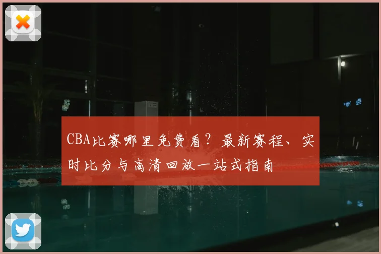CBA比赛哪里免费看?最新赛程、实时比分与高清回放一站式指南