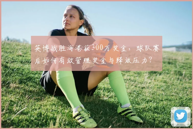 英博战胜海港获300万奖金，球队赛后如何有效管理奖金与释放压力？