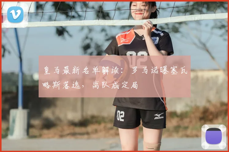 皇马最新名单解读：罗马诺曝塞瓦略斯落选，离队成定局