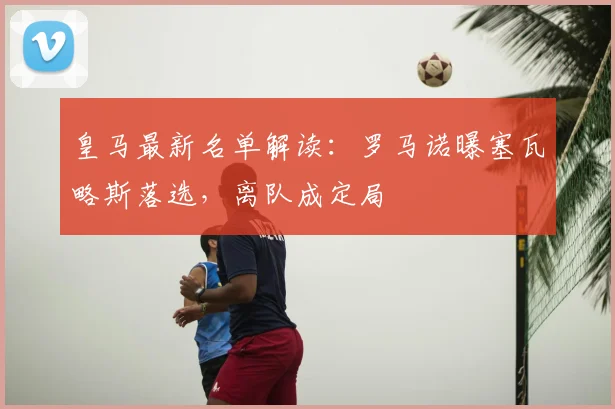 皇马最新名单解读：罗马诺曝塞瓦略斯落选，离队成定局