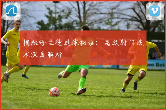 揭秘哈兰德进球秘诀：高效射门技术深度解析