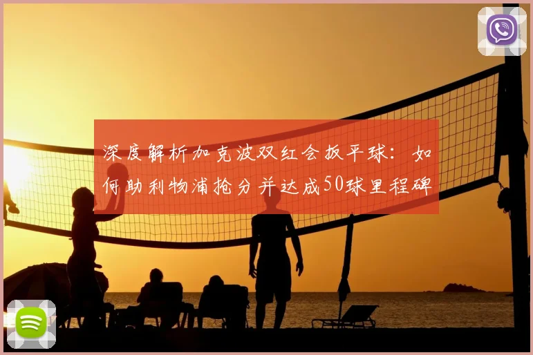 深度解析加克波双红会扳平球：如何助利物浦抢分并达成50球里程碑？