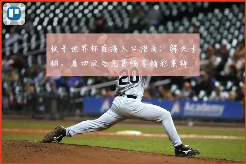 快手世界杯直播入口指南：解决卡顿、看回放与免费畅享精彩集锦
