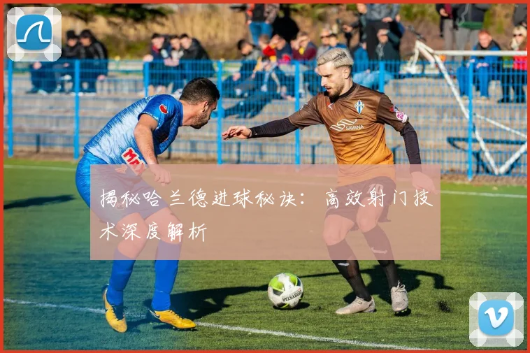 揭秘哈兰德进球秘诀：高效射门技术深度解析