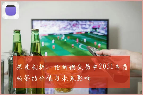 深度剖析：伦纳德交易中2031年首轮签的价值与未来影响