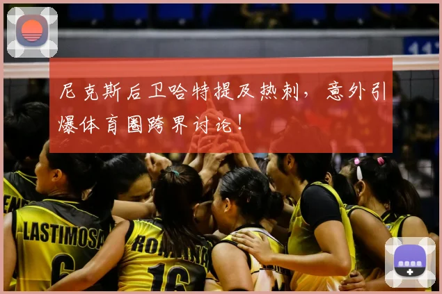 尼克斯后卫哈特提及热刺，意外引爆体育圈跨界讨论！