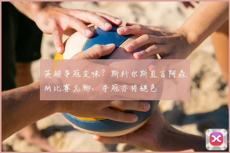 英超争冠变味？斯科尔斯直言阿森纳比赛无聊，夺冠亦将褪色