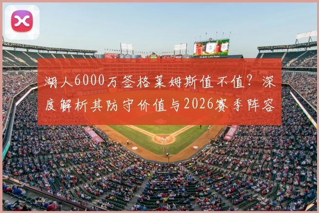 湖人6000万签格莱姆斯值不值?深度解析其防守价值与2026赛季阵容拼图作用