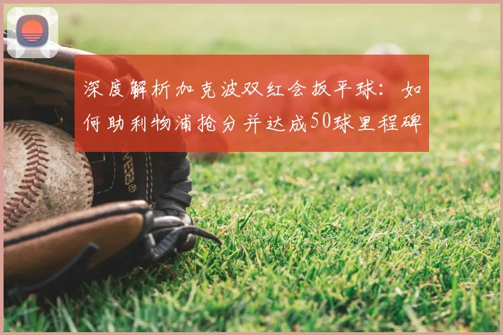 深度解析加克波双红会扳平球：如何助利物浦抢分并达成50球里程碑？