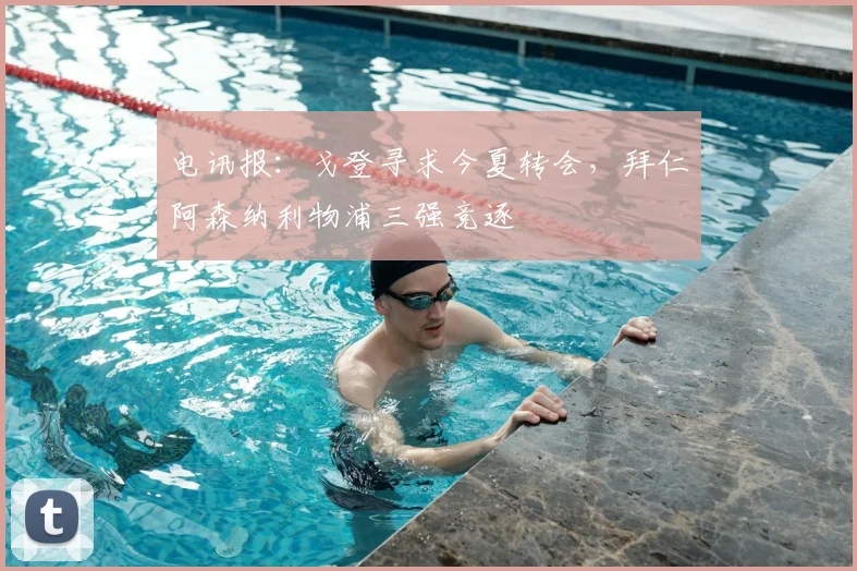 电讯报：戈登寻求今夏转会，拜仁阿森纳利物浦三强竞逐