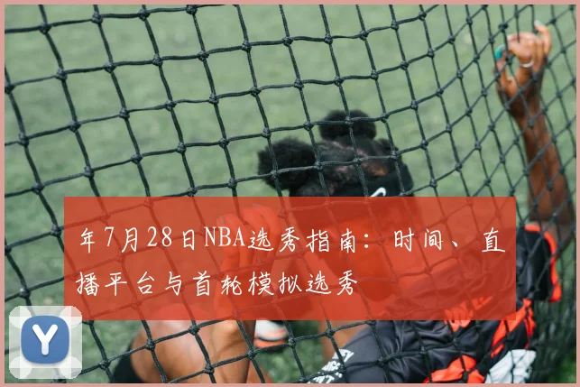 年7月28日NBA选秀指南:时间、直播平台与首轮模拟选秀